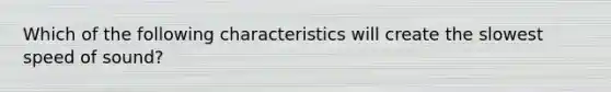 Which of the following characteristics will create the slowest speed of sound?