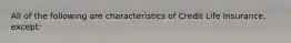 All of the following are characteristics of Credit Life Insurance, except: