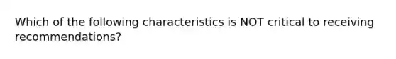 Which of the following characteristics is NOT critical to receiving recommendations?