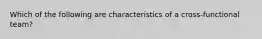 Which of the following are characteristics of a cross-functional team?