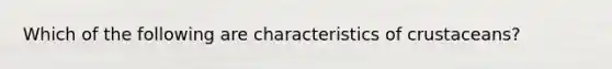 Which of the following are characteristics of crustaceans?