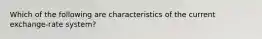 Which of the following are characteristics of the current exchange-rate system?