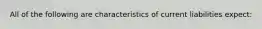 All of the following are characteristics of current liabilities expect: