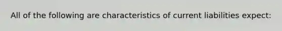 All of the following are characteristics of current liabilities expect: