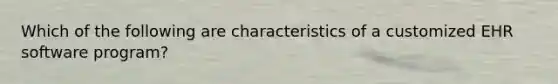 Which of the following are characteristics of a customized EHR software program?