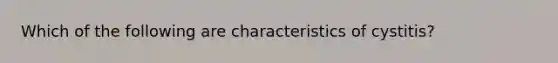 Which of the following are characteristics of cystitis?