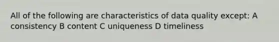 All of the following are characteristics of data quality except: A consistency B content C uniqueness D timeliness