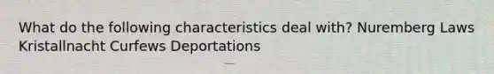 What do the following characteristics deal with? Nuremberg Laws Kristallnacht Curfews Deportations