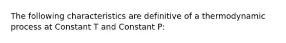 The following characteristics are definitive of a thermodynamic process at Constant T and Constant P: