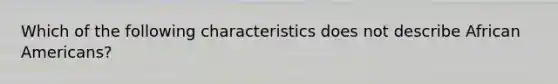 Which of the following characteristics does not describe African Americans?