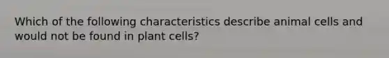 Which of the following characteristics describe animal cells and would not be found in plant cells?