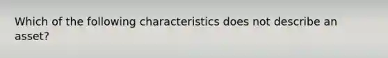 Which of the following characteristics does not describe an asset?