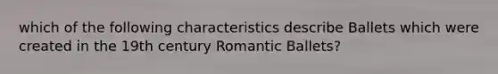 which of the following characteristics describe Ballets which were created in the 19th century Romantic Ballets?