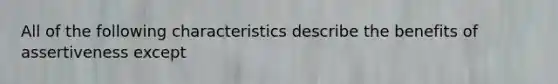 All of the following characteristics describe the benefits of assertiveness except