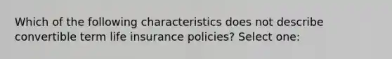 Which of the following characteristics does not describe convertible term life insurance policies? Select one: