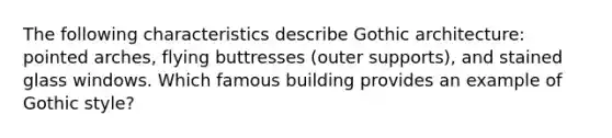 The following characteristics describe Gothic architecture: pointed arches, flying buttresses (outer supports), and stained glass windows. Which famous building provides an example of Gothic style?