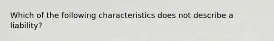 Which of the following characteristics does not describe a liability?