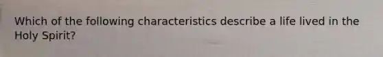 Which of the following characteristics describe a life lived in the Holy Spirit?