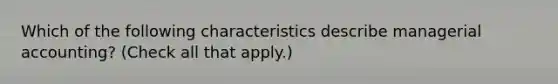 Which of the following characteristics describe managerial accounting? (Check all that apply.)