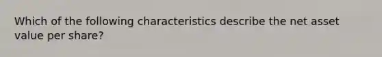 Which of the following characteristics describe the net asset value per share?