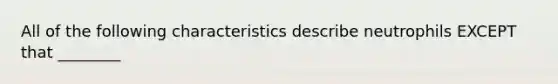 All of the following characteristics describe neutrophils EXCEPT that ________