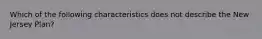 Which of the following characteristics does not describe the New Jersey Plan?