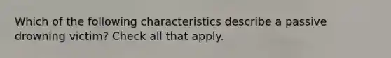 Which of the following characteristics describe a passive drowning victim? Check all that apply.