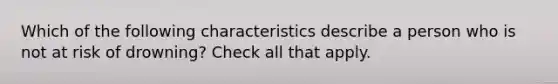 Which of the following characteristics describe a person who is not at risk of drowning? Check all that apply.