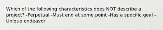 Which of the following characteristics does NOT describe a project? -Perpetual -Must end at some point -Has a specific goal -Unique endeavor