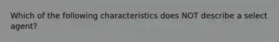 Which of the following characteristics does NOT describe a select agent?