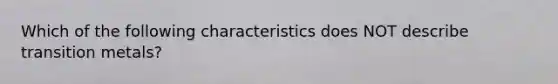 Which of the following characteristics does NOT describe transition metals?