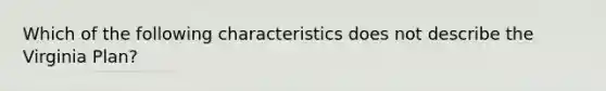 Which of the following characteristics does not describe the Virginia Plan?