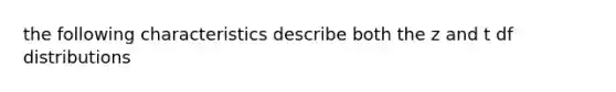 the following characteristics describe both the z and t df distributions