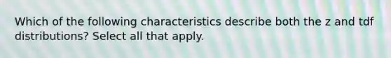 Which of the following characteristics describe both the z and tdf distributions? Select all that apply.