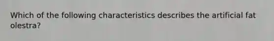 Which of the following characteristics describes the artificial fat olestra?