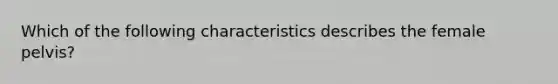 Which of the following characteristics describes the female pelvis?