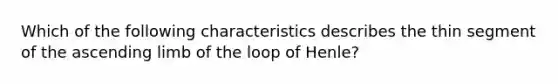 Which of the following characteristics describes the thin segment of the ascending limb of the loop of Henle?