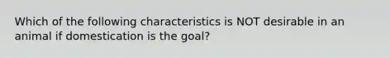 Which of the following characteristics is NOT desirable in an animal if domestication is the goal?