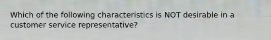 Which of the following characteristics is NOT desirable in a customer service representative?