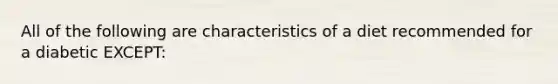 All of the following are characteristics of a diet recommended for a diabetic EXCEPT: