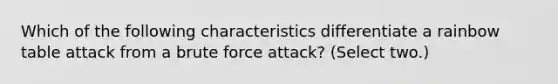 Which of the following characteristics differentiate a rainbow table attack from a brute force attack? (Select two.)