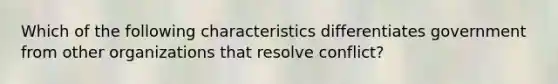 Which of the following characteristics differentiates government from other organizations that resolve conflict?