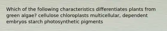 Which of the following characteristics differentiates plants from green algae? cellulose chloroplasts multicellular, dependent embryos starch photosynthetic pigments