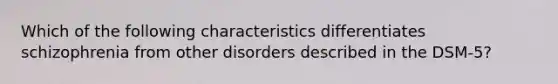 Which of the following characteristics differentiates schizophrenia from other disorders described in the DSM-5?