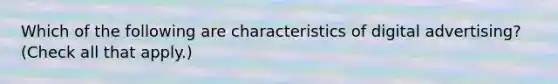 Which of the following are characteristics of digital advertising? (Check all that apply.)