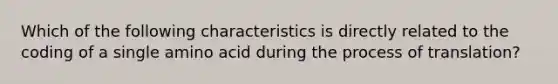 Which of the following characteristics is directly related to the coding of a single amino acid during the process of translation?
