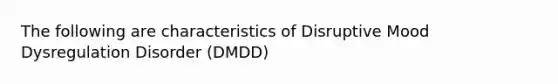 The following are characteristics of Disruptive Mood Dysregulation Disorder (DMDD)