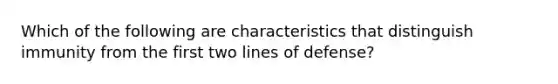 Which of the following are characteristics that distinguish immunity from the first two lines of defense?