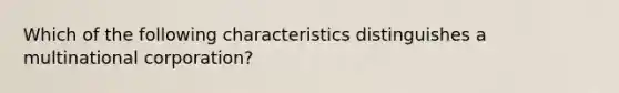 Which of the following characteristics distinguishes a multinational corporation?
