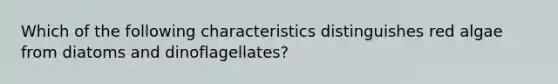 Which of the following characteristics distinguishes red algae from diatoms and dinoflagellates?